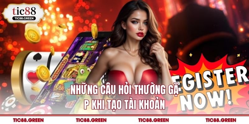 Những câu hỏi thường gặp khi tạo tài khoản